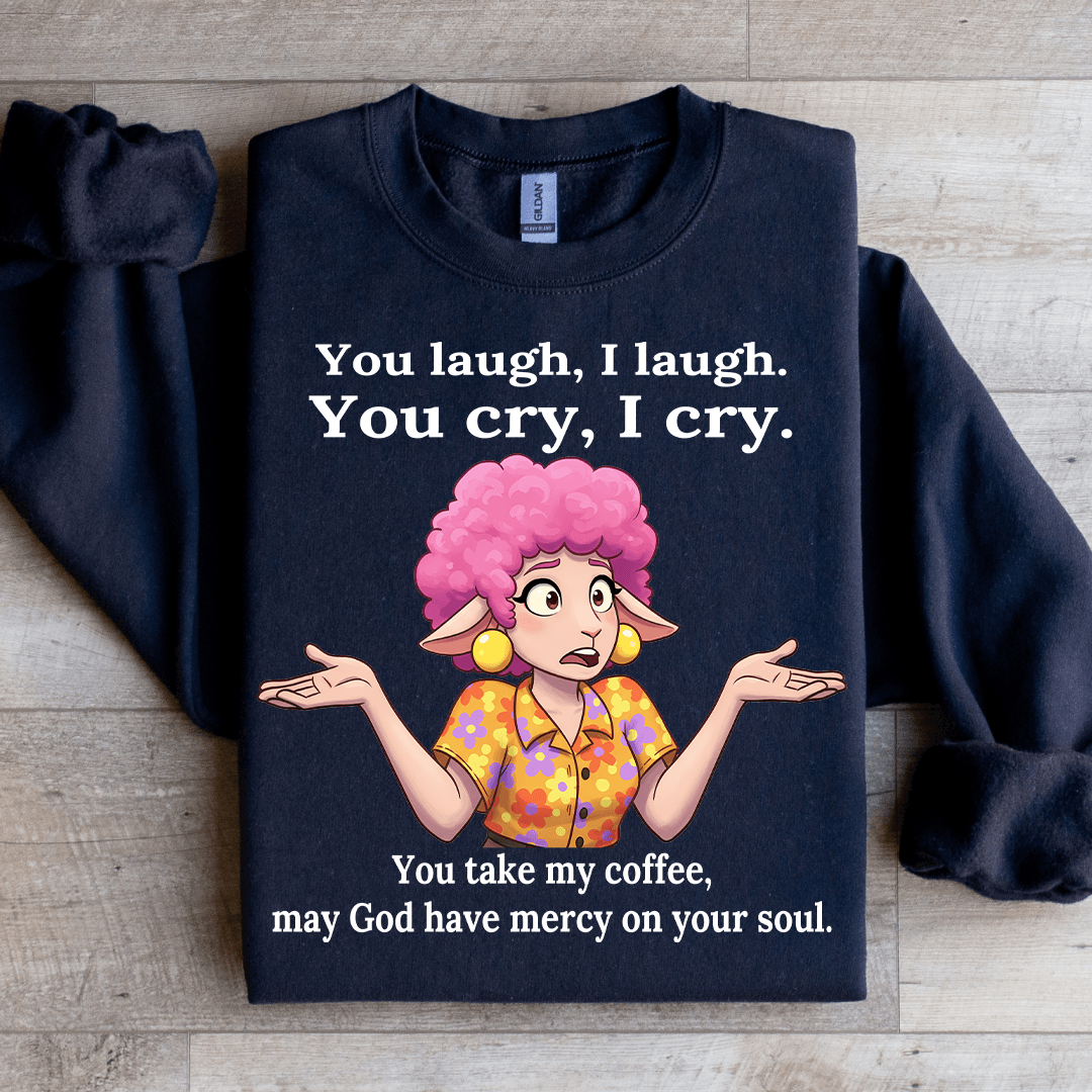 You Laugh I Laugh You Cry I Cry You Take My Coffee Sweatshirt