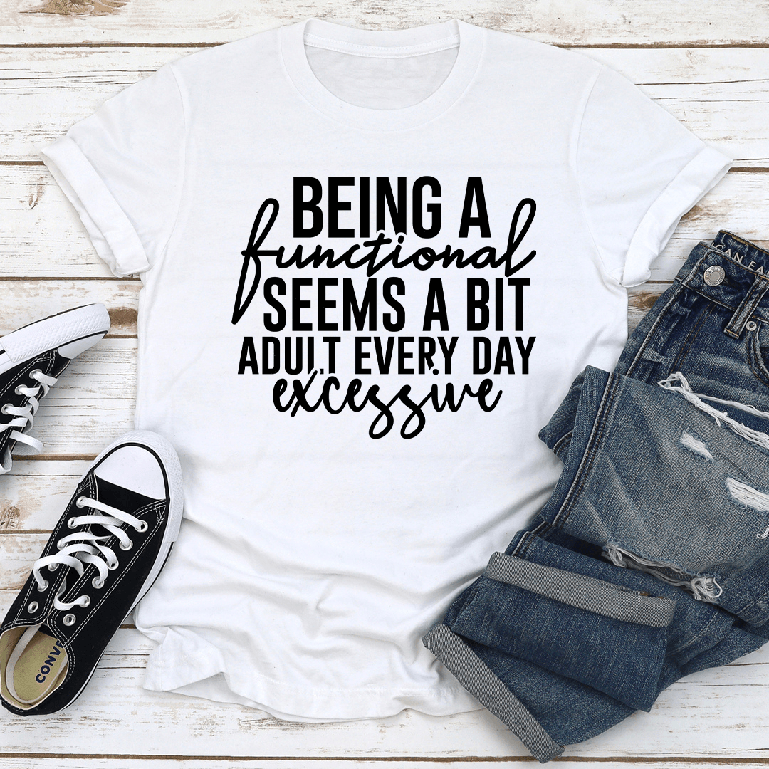 Being A Functional Seems A Bit Adult Every Day Excessive Tee