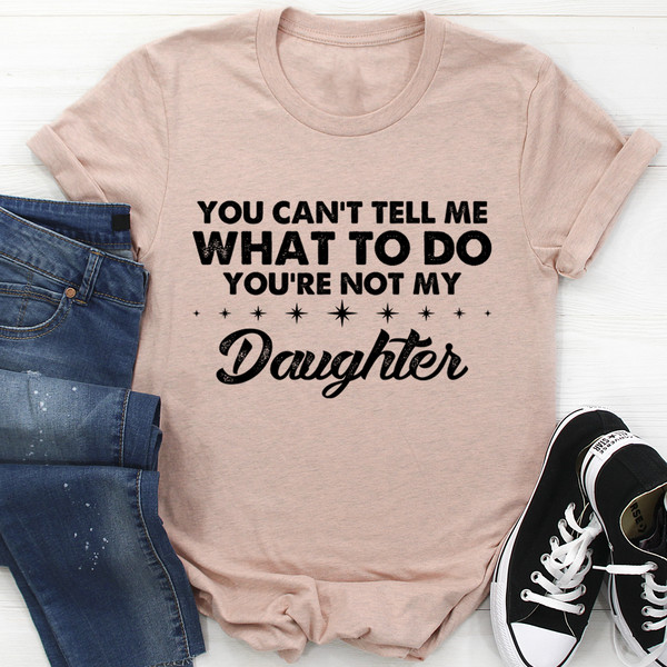 You Can't Tell Me What To Do You're Not My Daughter Tee