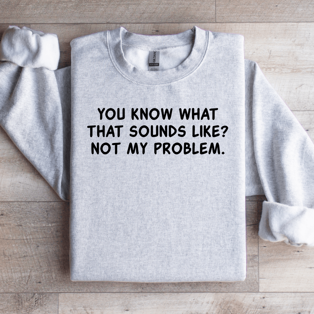 You Know What That Sounds Like Not My Problem Sweatshirt