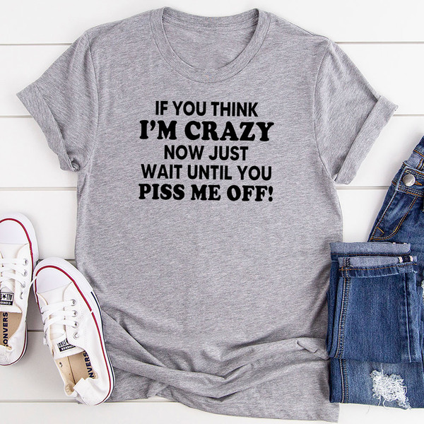 If You Think I’m Crazy Now Just Wait Until You Piss Me Off T-Shirt