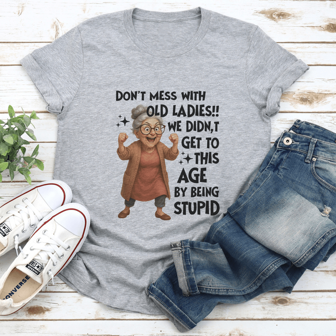 Don't Mess With Old Ladies We Didn't Get To This Age By Being Stupid Tee