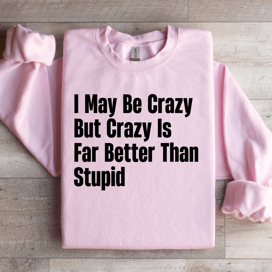 I May Be Crazy But Crazy Is Far Better Than Stupid Sweatshirt