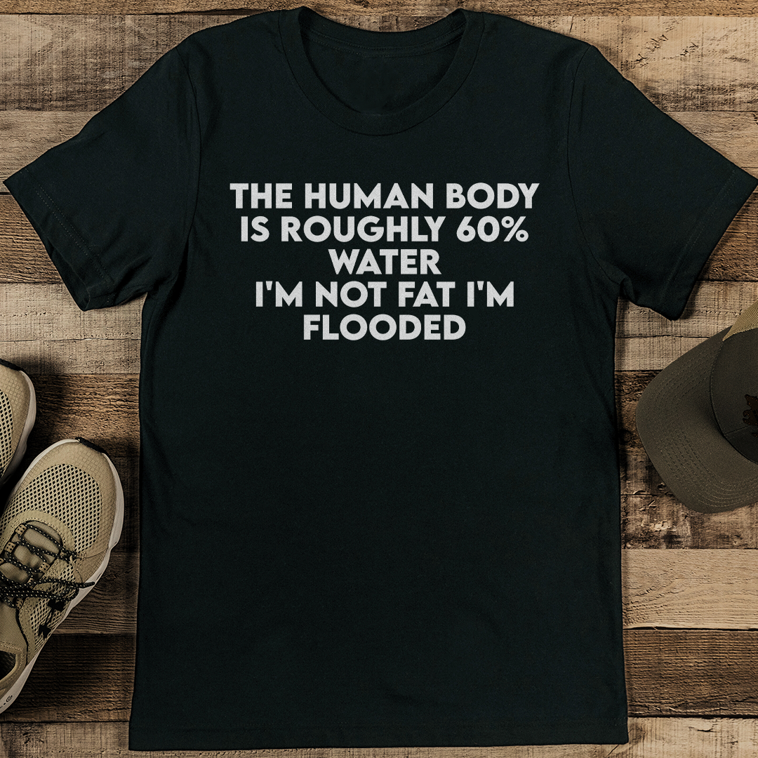 The Human Body Is Roughly 60% Water I'm Not Fat I'm Flooded Tee