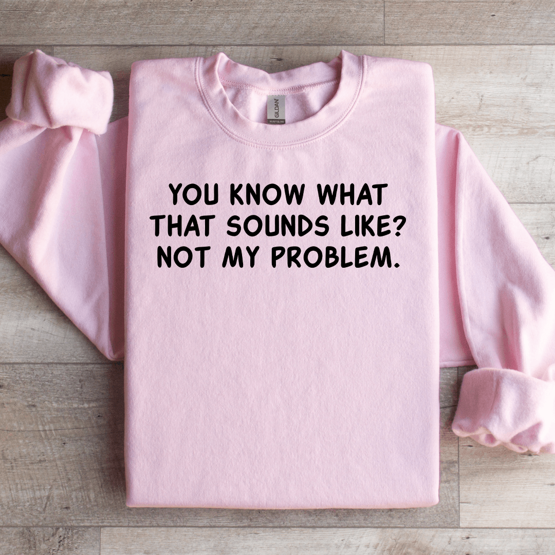 You Know What That Sounds Like Not My Problem Sweatshirt
