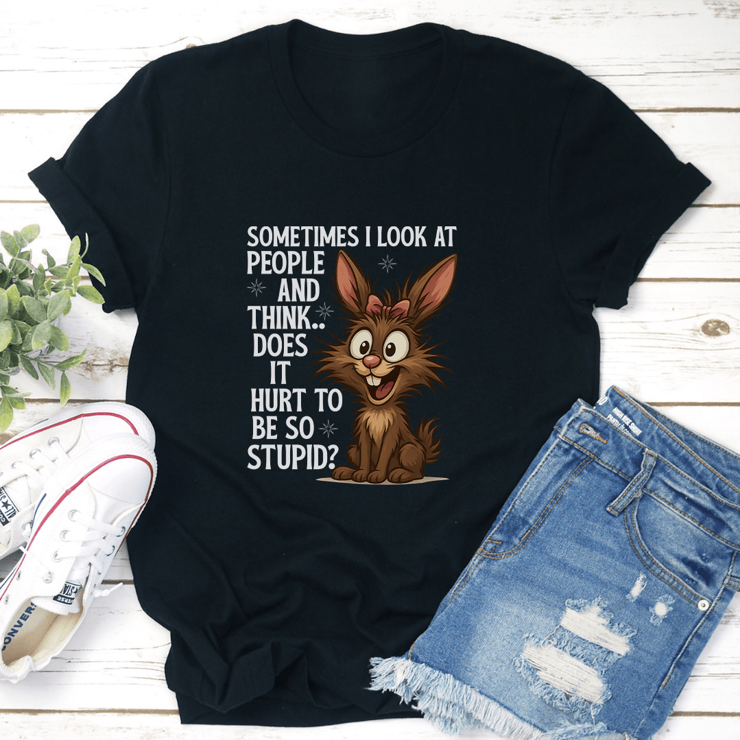Sometimes I Look At People And Think Does It Hurt To Be So Stupid Tee