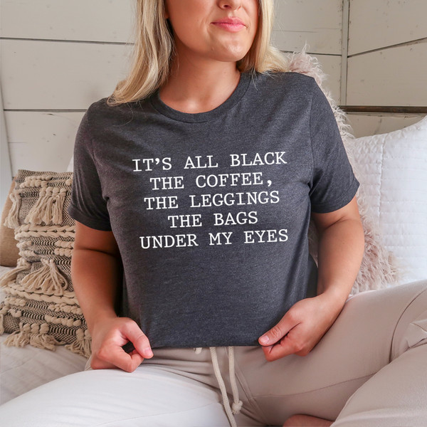 It's All Black The Coffee The Leggings The Bags Under My Eyes Tee