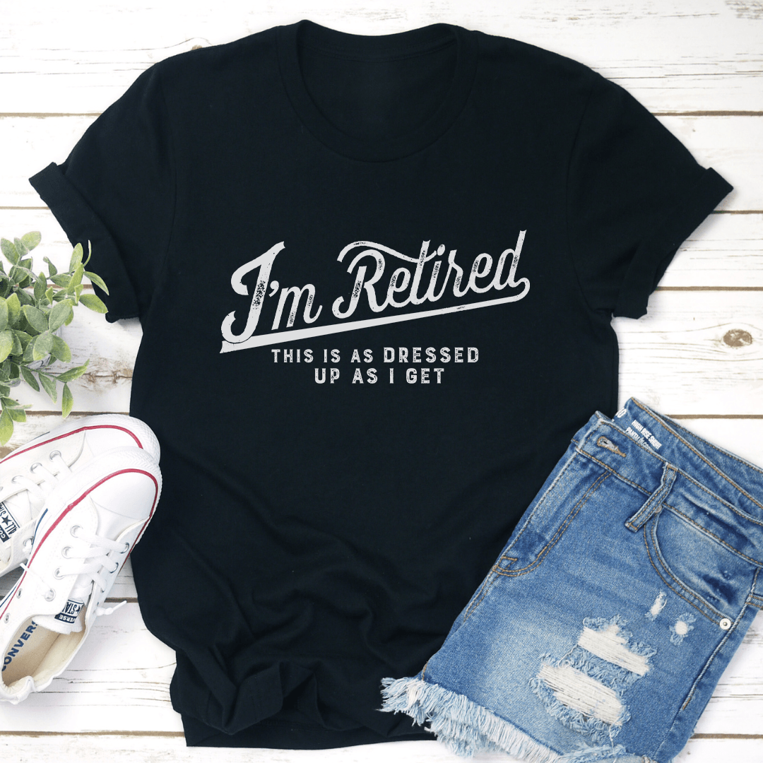 I'm Retired This Is As Dressed Up As I Get Tee