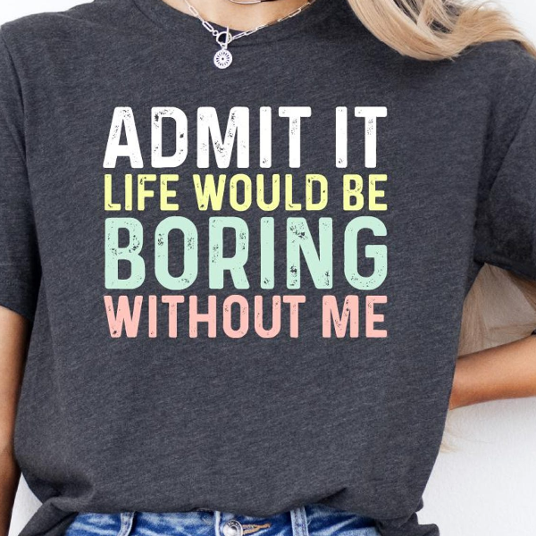 Admit It Life Would Be Boring Without Me Shirt Funny Sarcastic Graphic Tee Gift