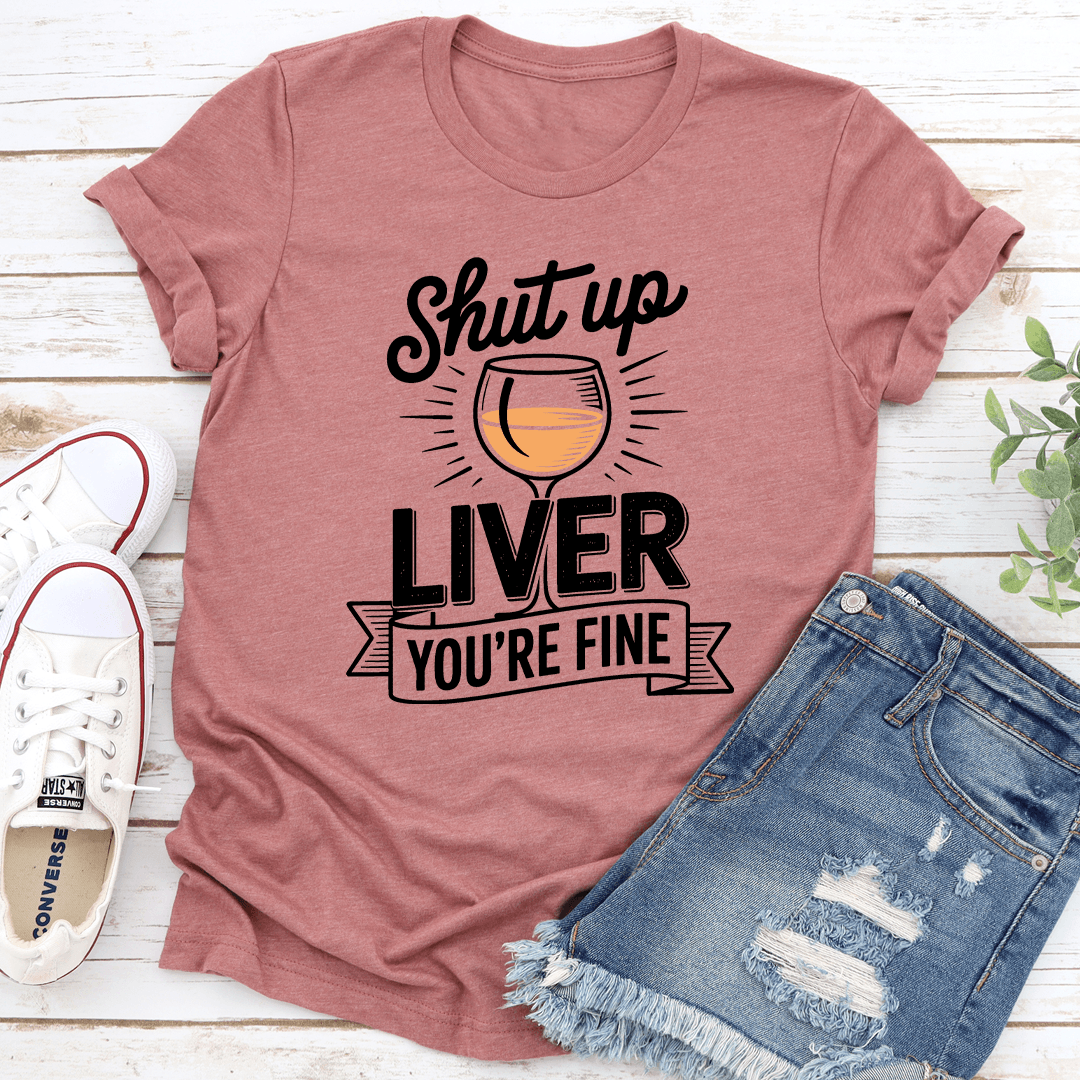 Shut Up Liver You're Fine Tee