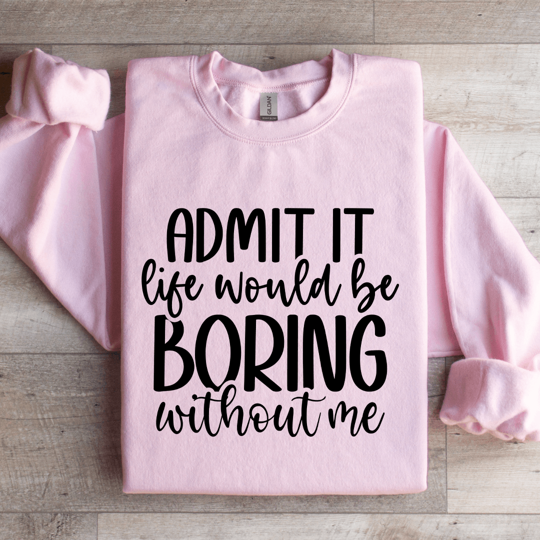 Admit It Life Would Be Boring Without Me Sweatshirt