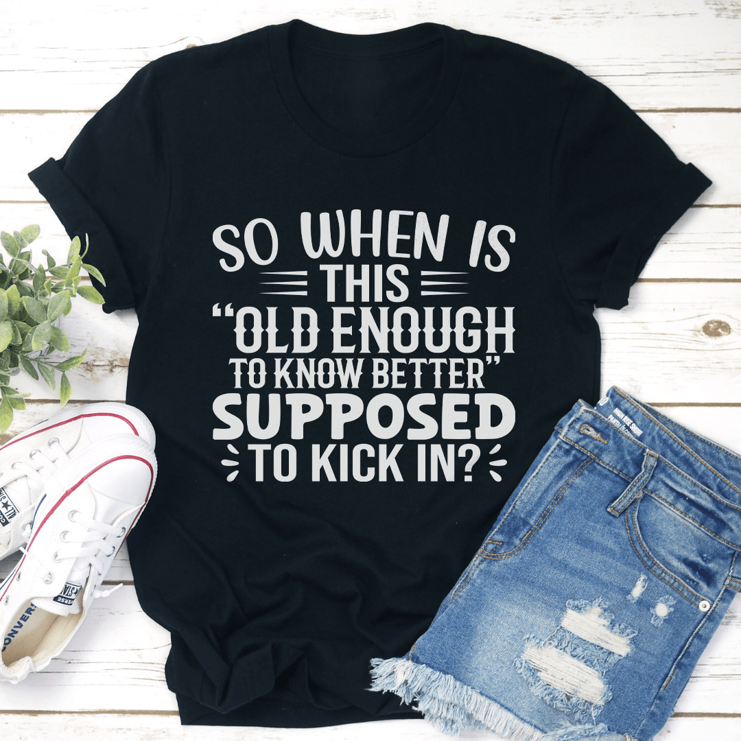 So When Is This Old Enough To Know Better Supposed To Kick In Tee