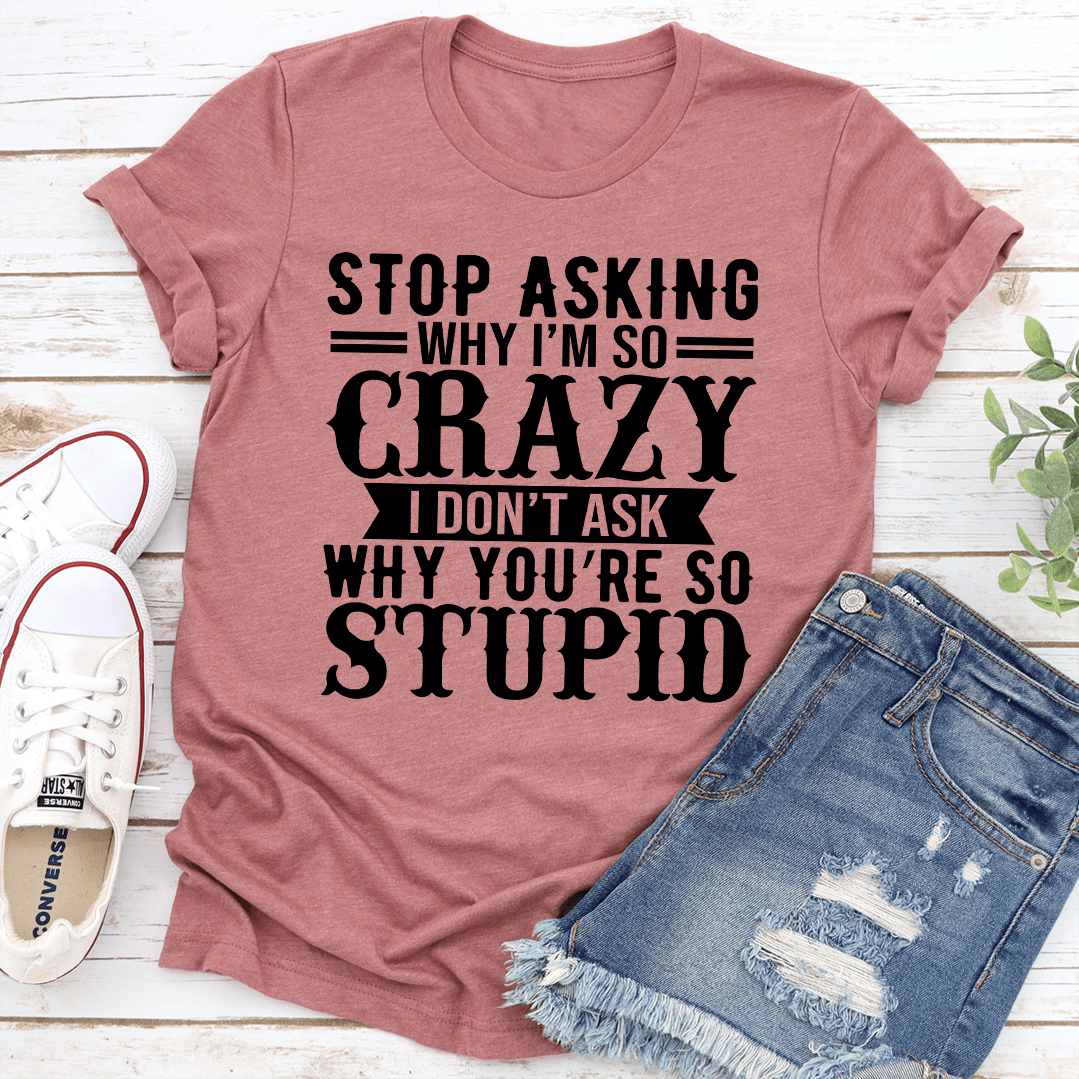 Stop Asking Why I'm So Crazy Tee