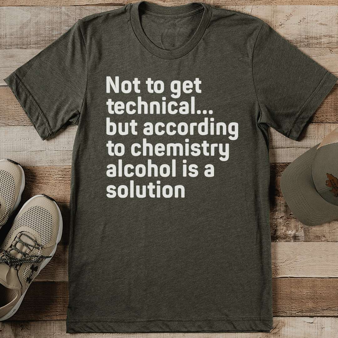 Not To Get Technical But According To Chemistry Alcohol Is A Solution Tee