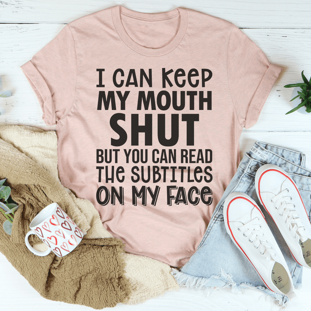 I Can Keep My Mouth Shut But You Can Read The Subtitles On My Face Tee