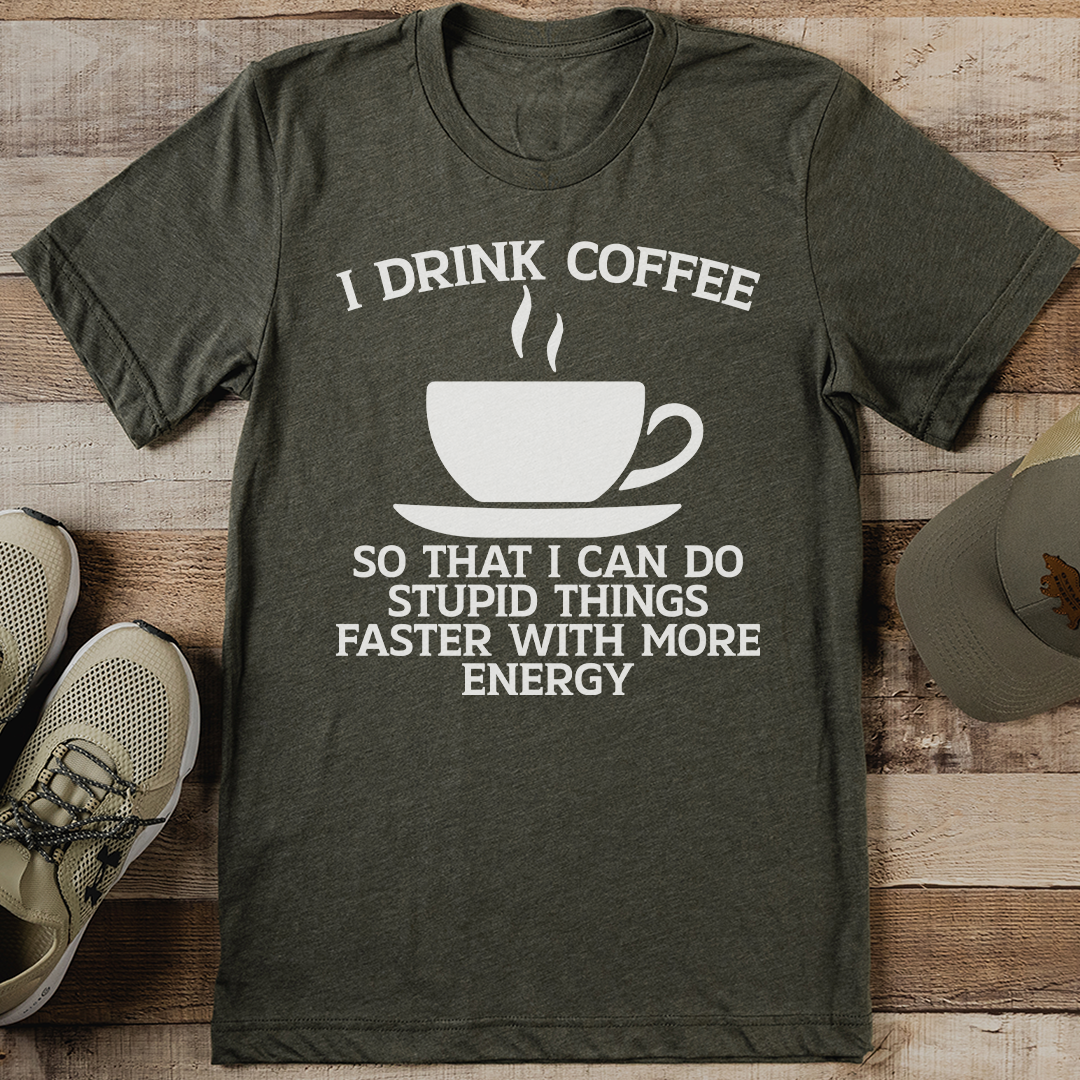 I Drink Coffee So That I Can Do Stupid Things Faster With More Energy tee