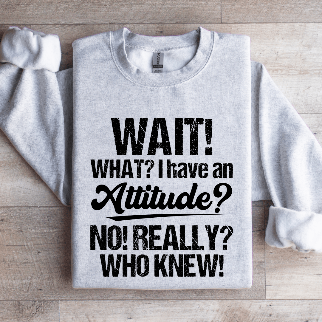 Wait What I Have An Attitude No Really Who Knew Sweatshirt
