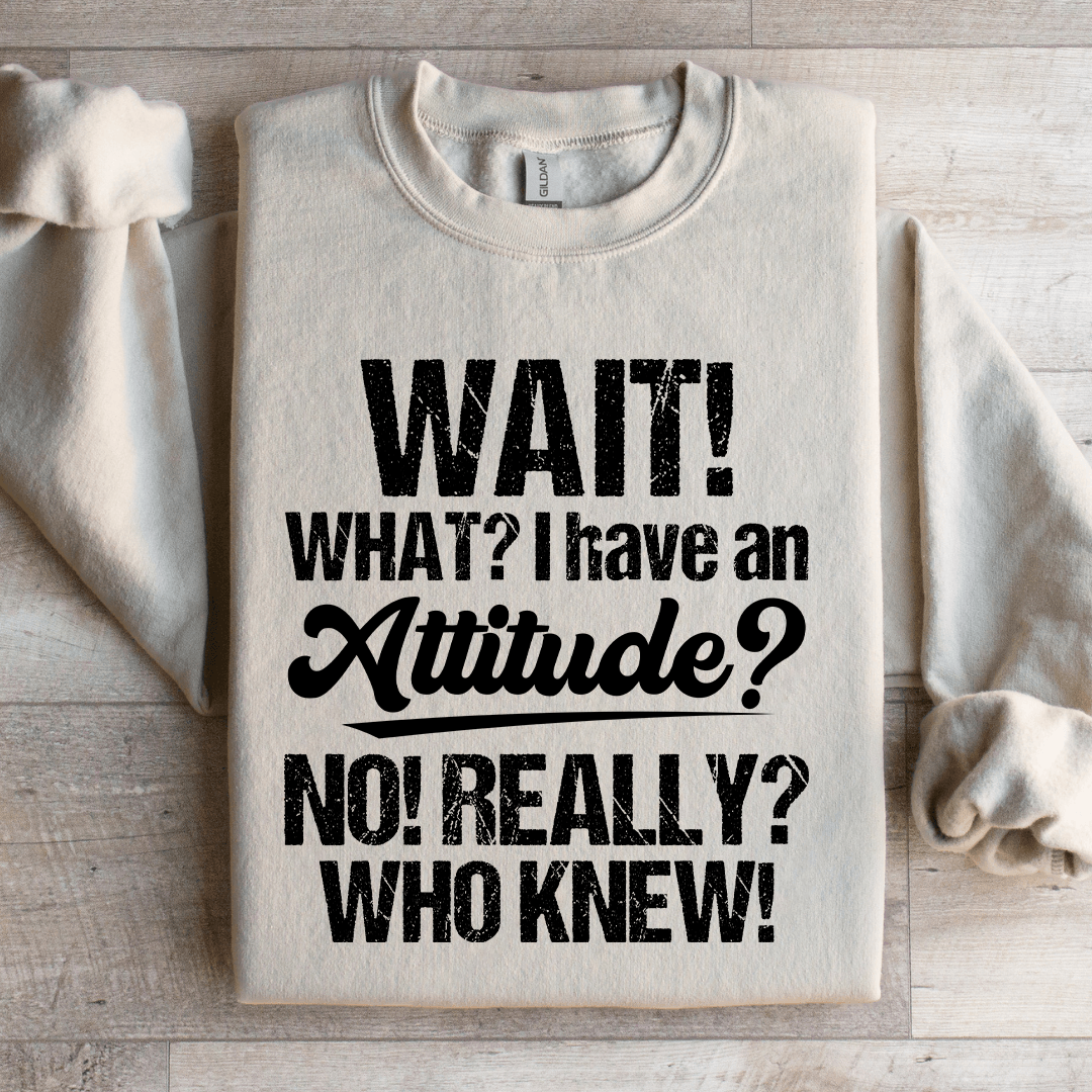 Wait What I Have An Attitude No Really Who Knew Sweatshirt