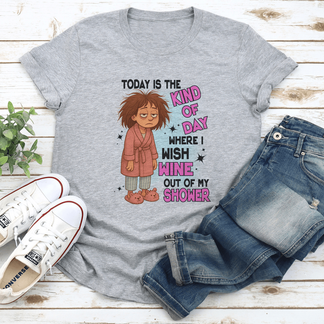 Today Is The Kind Of Day Where I Wish Wine Out Of My Shower Tee
