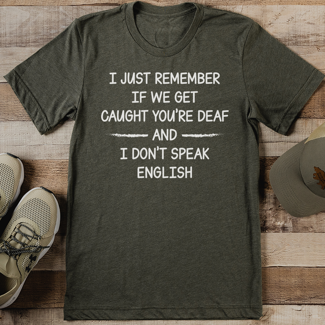 I Just Remember If We Get Caught You're Deaf And I Don't Speak English Tee