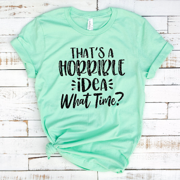 That's A Horrible Idea What Time T-Shirt, Gift For Bff, Sassy Shirt, Cute Sassy Gift, Funny Shirt,
