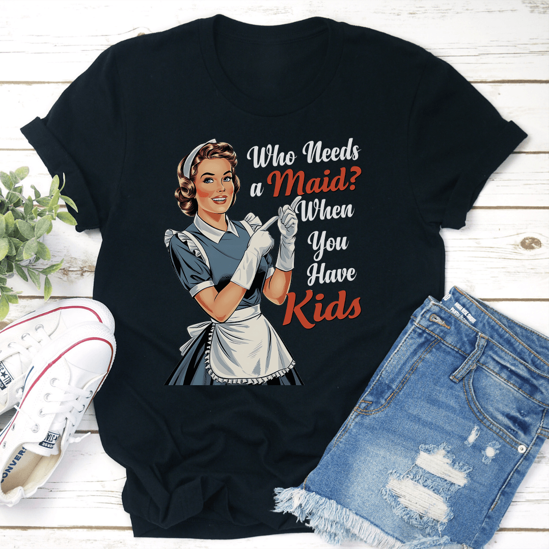 Who Needs A Maid When You Have Kids Tee