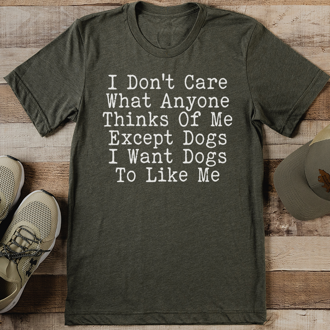I Don't Care What Anyone Thinks Of Me Except Dogs I Want Dogs To Like Me Tee