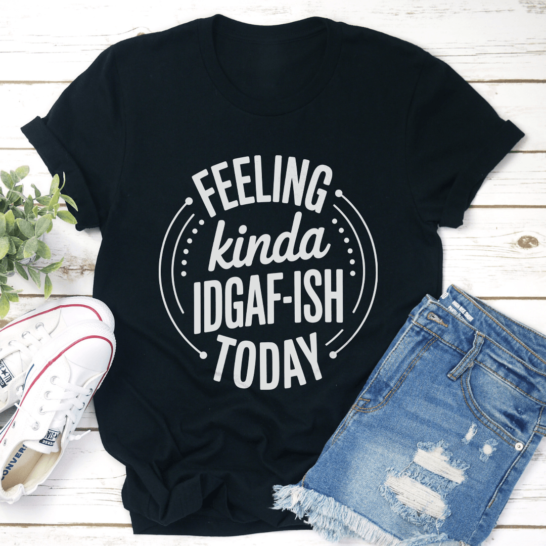 Feeling Kinda IDGAF ISH Today Tee