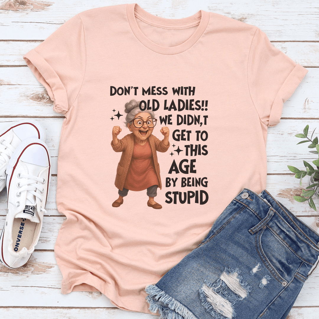 Don't Mess With Old Ladies We Didn't Get To This Age By Being Stupid Tee