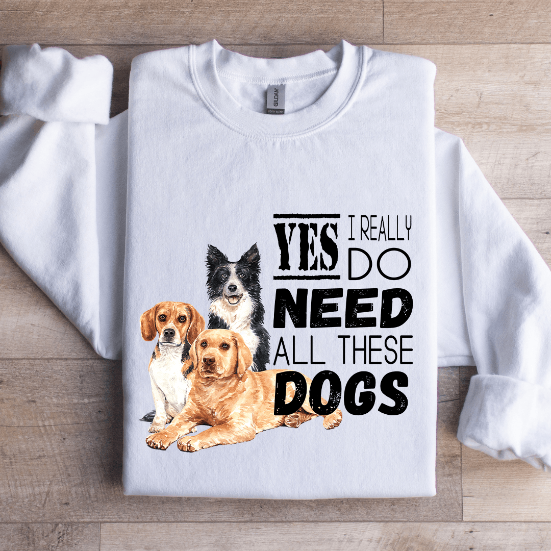 I Really Yes Do Need All These Dogs Sweatshirt
