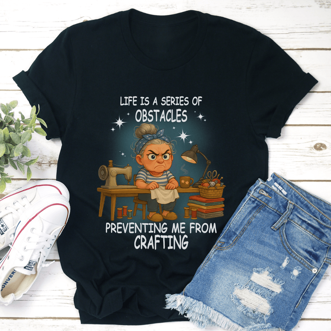Life Is A Series Of Obstacles Preventing Me From Crafting Tee