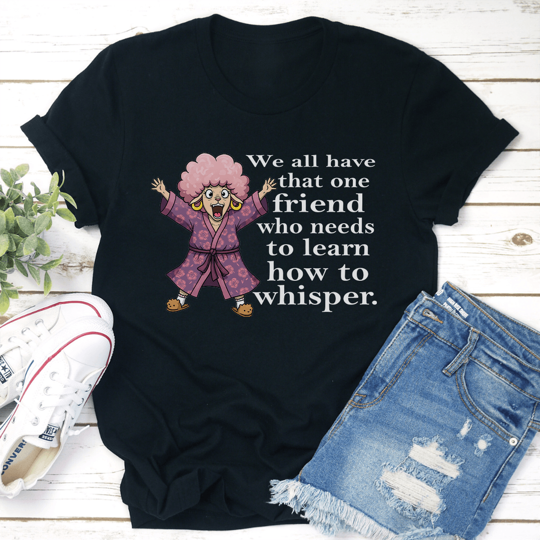 We All Have That One Friend Who Needs To Learn How To Whisper Tee