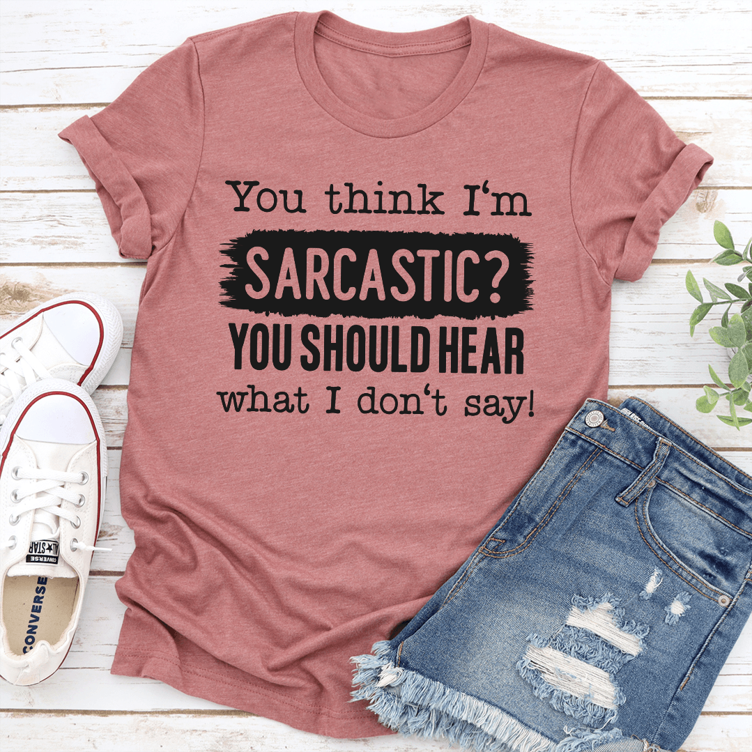 You Think I'm Sarcastic You Should Hear What I Don't Say Tee