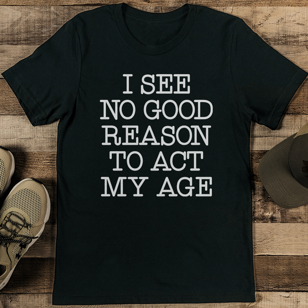 I See No Good Reason To Act My Age Tee