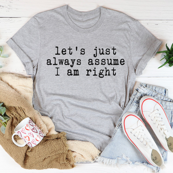 Let's Just Always Assume I Am Right Tee