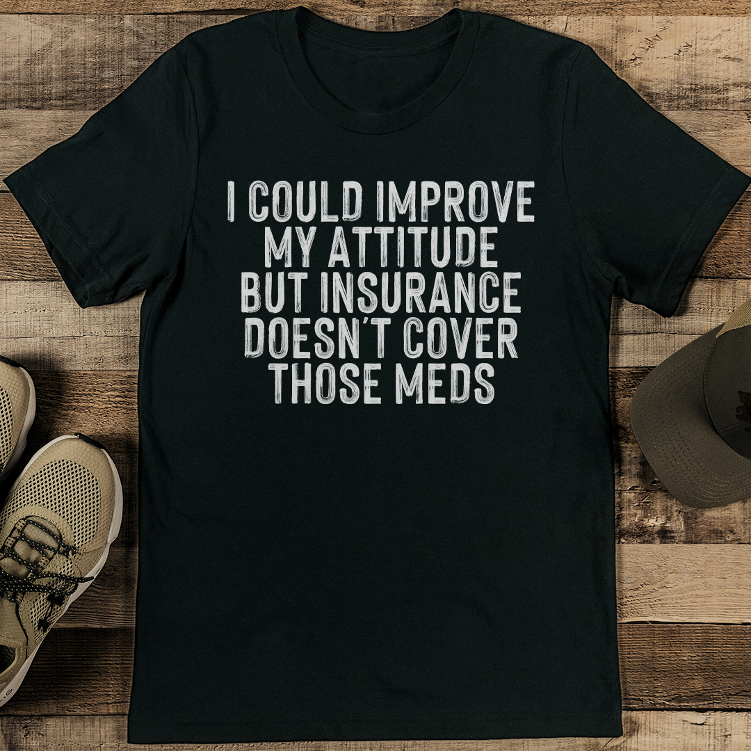 I Could Improve My Attitude But Insurance Doesn't Cover Those Meds Tee