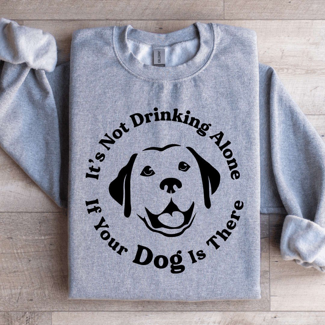It's Not Drinking Alone If Your Dog Is There Sweatshirt