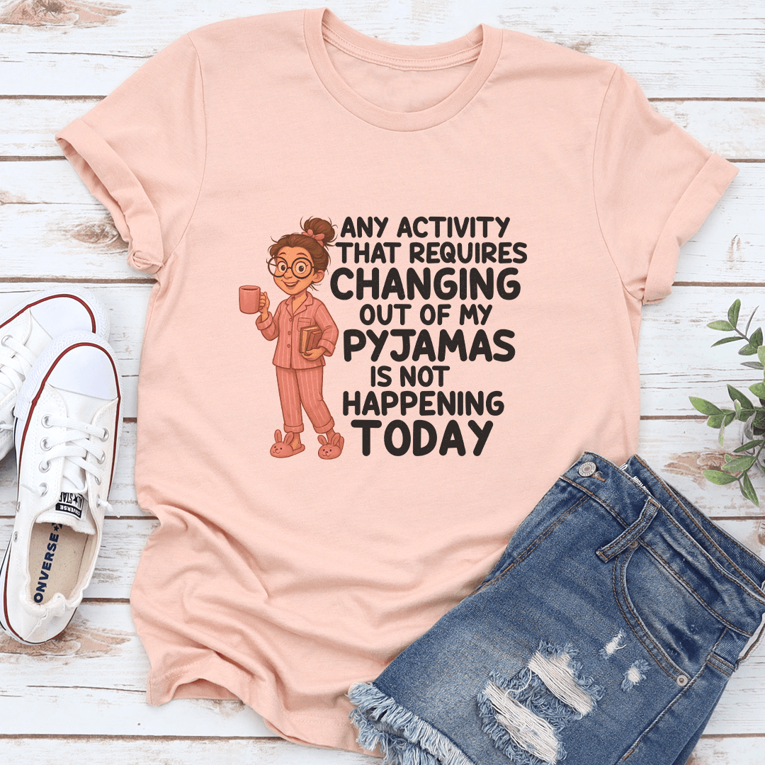 Any Activity That Requires Changing Out Of My Pyjamas Is Not Happening Today Tee