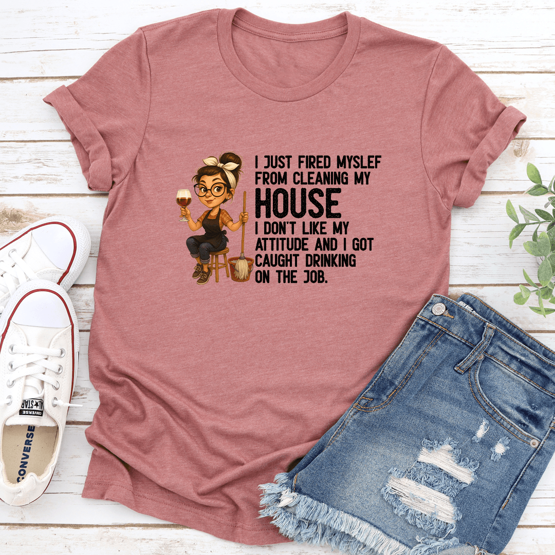 I Just Fired Myself From Cleaning My House I Don't Like Attitude Tee