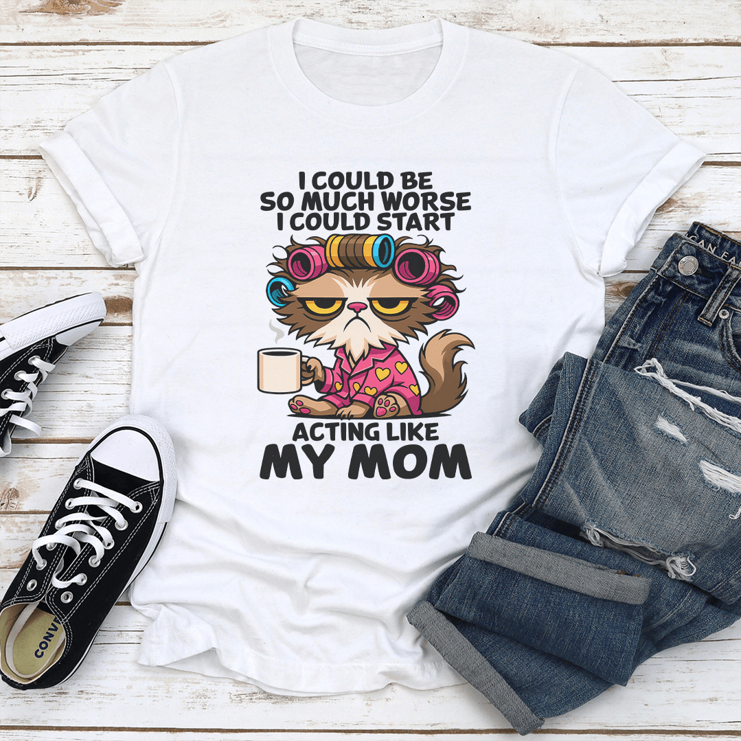I Could Be So Much Worse I Could Start Acting Like My Mom Tee