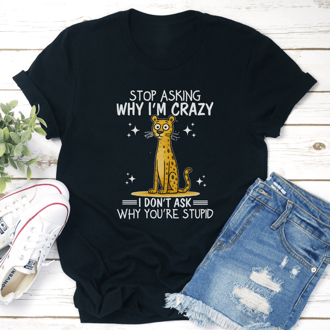 Stop Asking Why I'm Crazy I Don't Ask Why You're Stupid Tee
