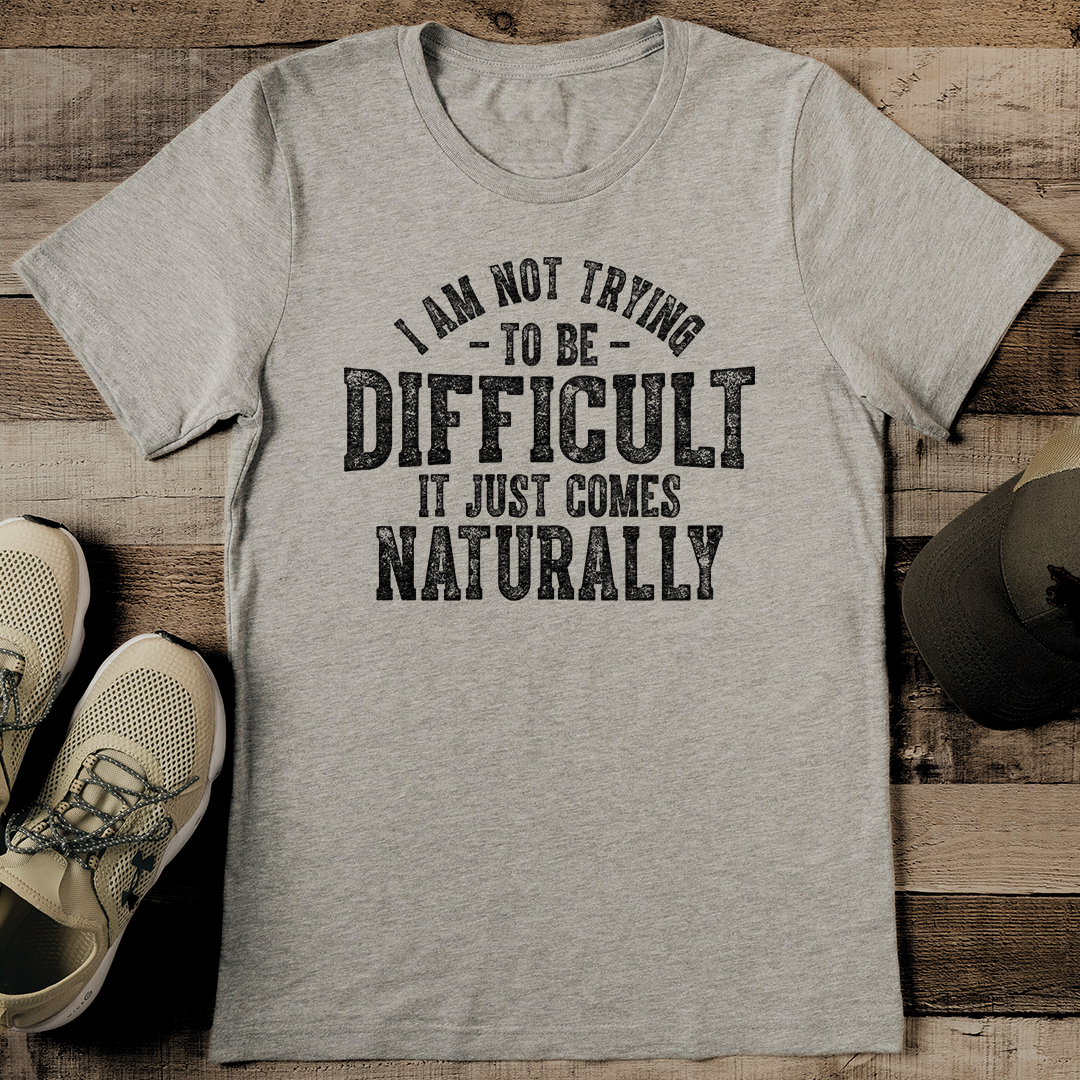 I Am Not Trying To Be Difficult It Just Comes Naturally Tee