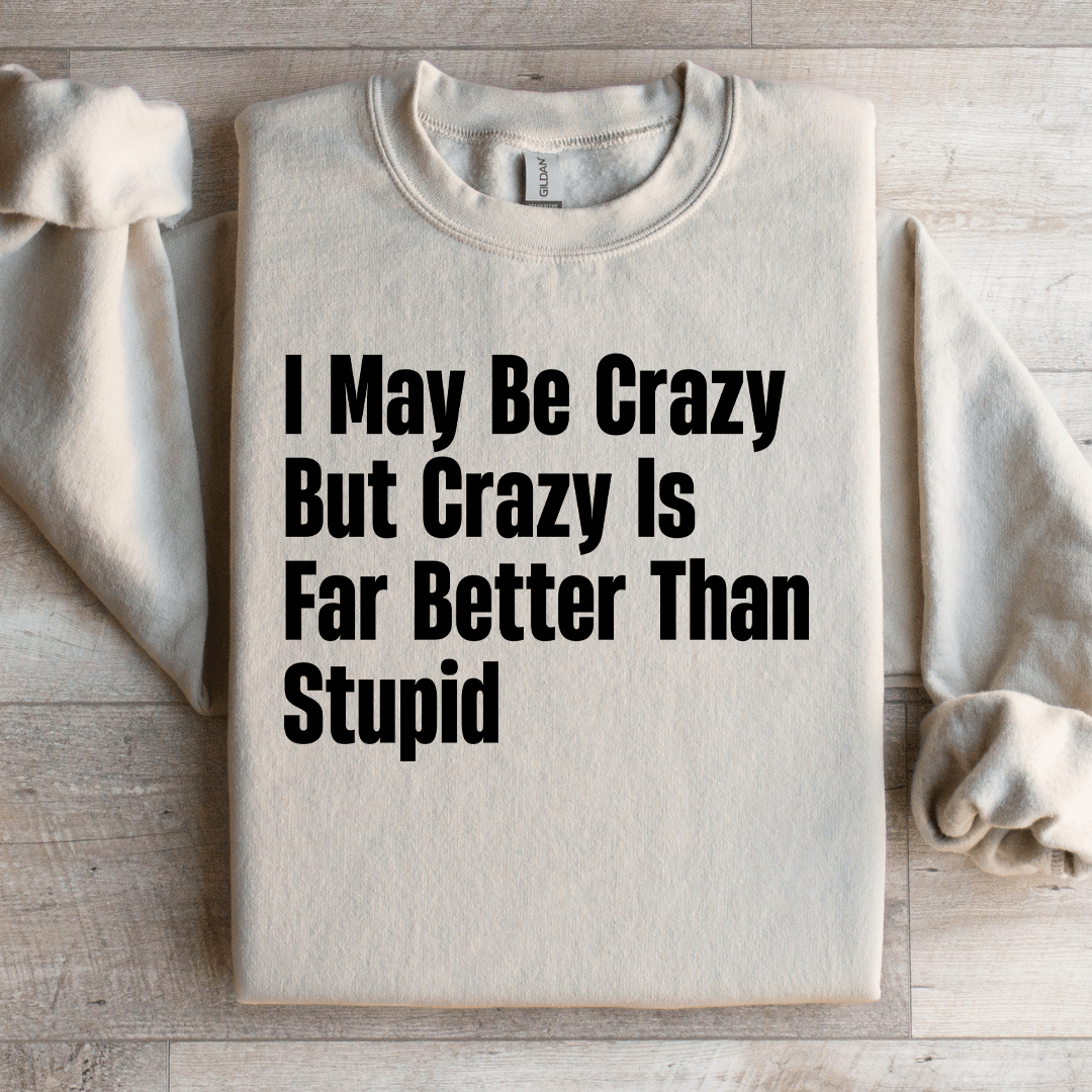 I May Be Crazy But Crazy Is Far Better Than Stupid Sweatshirt