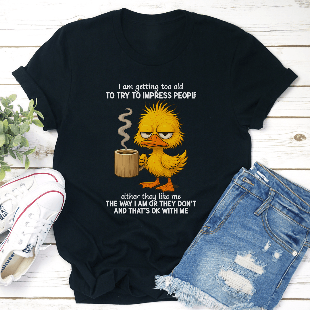 I Am Getting Too Old To Try To Impress People Either They Like Me The Way Tee