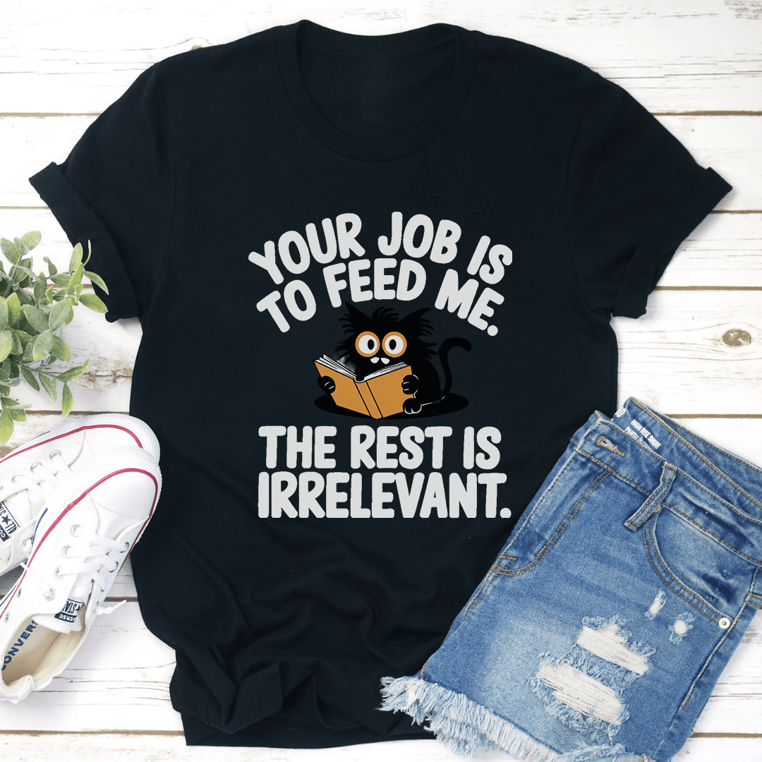 Your Job Is To Feed Me The Rest Is Irrelevant Tee