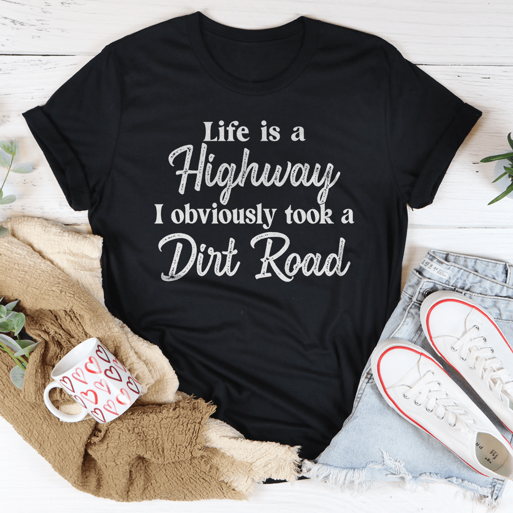 Life Is A Highway I Obviously Took A Dirt Road Tee