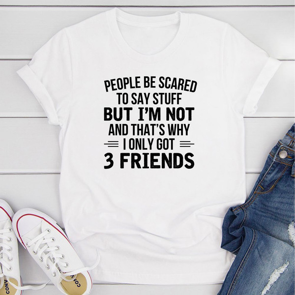 People Be Scared To Say Stuff But I'm Not And That's Why I Only Got 3 Friends T-Shirt