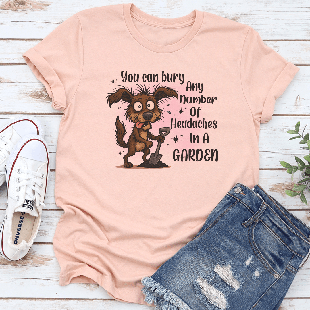 You Can Bury Any Number Of Headaches In A Garden Tee