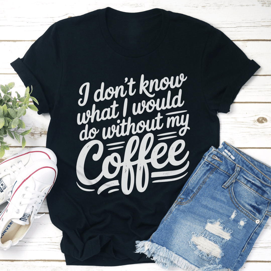 I Don't Know What I Would Do Without My Coffee Tee