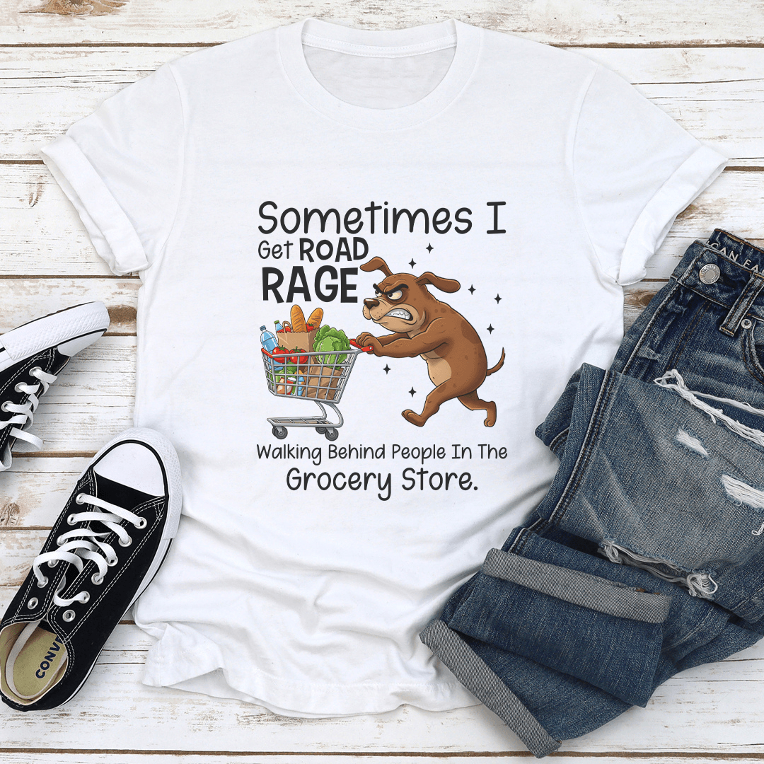 Sometimes I Get Road Rage Walking Behind People In The Grocery Store tee